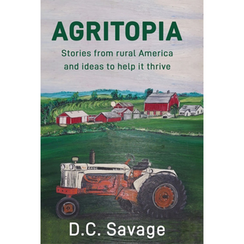 Cover of "Agritopia" by D.C. Savage, featuring a scenic rural landscape with red barns and a green field. A vintage orange and white tractor is in the foreground. Text reads: "Stories from rural America and ideas to help it thrive.